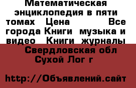 Математическая энциклопедия в пяти томах › Цена ­ 1 000 - Все города Книги, музыка и видео » Книги, журналы   . Свердловская обл.,Сухой Лог г.